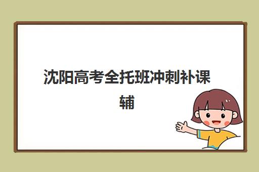沈阳高考全托班冲刺补课辅导机构排名一览表最新如何查询？2025年权威TOP10榜单与科学择校指南