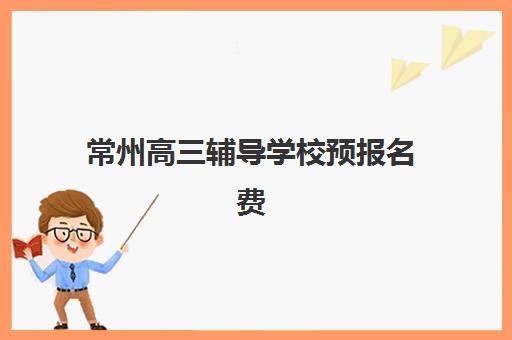 常州高三辅导学校预报名费用多少钱如何查询更准确？2025年最新费用解析、性价比评估与报名指南全攻略