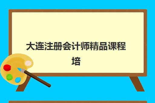 大连注册会计师精品课程培训机构哪家强一点？2025年最新排名、课程特色与择校全攻略