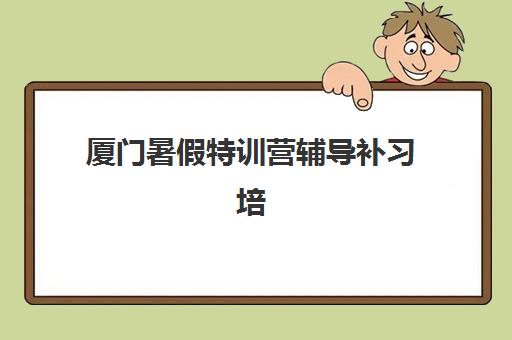 厦门暑假特训营辅导补习培训学校排名前十名如何选择？2025年最新权威榜单与个性化择校全攻略