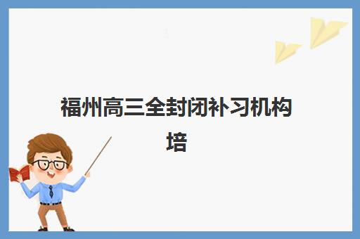 福州高三全封闭补习机构培训机构哪家强一点？2025年最新排名解析、择校指南与成功案例