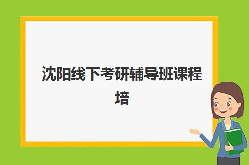 沈阳线下考研辅导班课程培训班哪家好多少钱？2025年最新价格对比、机构选择与避坑指南