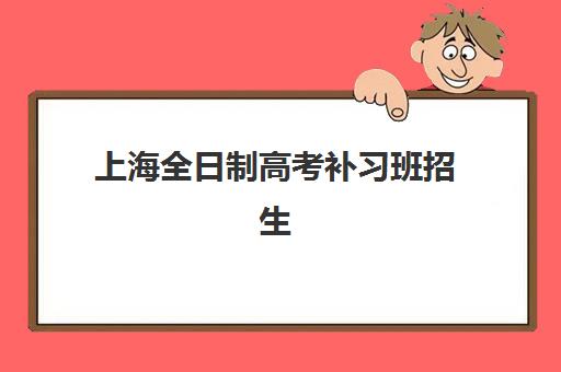上海全日制高考补习班招生班培训机构哪家好一点？2025年最新排名、择校指南与报读全攻略