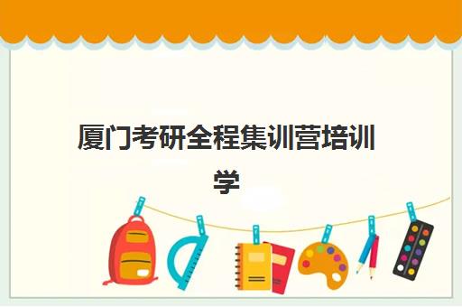 厦门考研全程集训营培训学校排名一览表如何查询？2025年最新TOP10榜单、课程费用详解与择校全指南