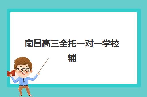 南昌高三全托一对一学校辅导机构排行榜最新如何选择？2025年十大机构实力对比与费用全解析