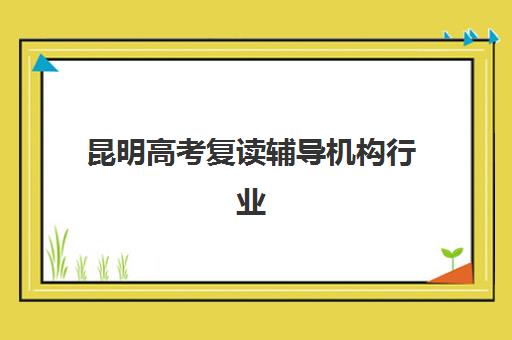 昆明高考复读辅导机构行业年度头部机构如何选？2025年最新权威排名与科学择校全攻略