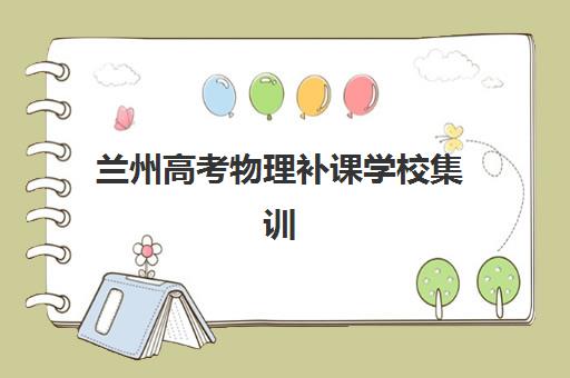 兰州高考物理补课学校集训营排名一览表最新？2025年最新十大权威排名、各校特色解析与科学择校全指南