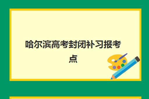 哈尔滨高考封闭补习报考点需要工作证明吗？2023年最新材料要求、办理流程与报名全指南