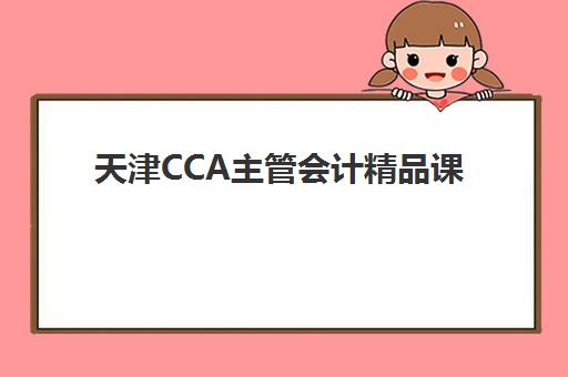 天津CCA主管会计精品课程培训班哪个比较好一点？2025年最新权威排名、课程特色与择校全指南