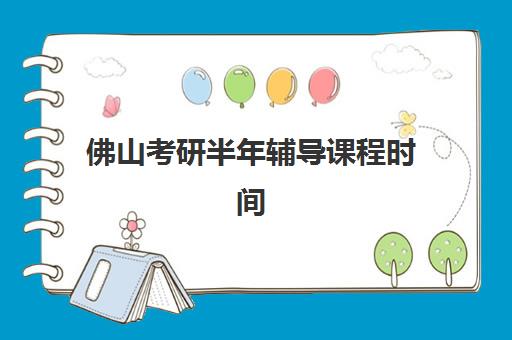 佛山考研半年辅导课程时间2025年公布了吗？最新课程安排、报名时间与科学择校全攻略