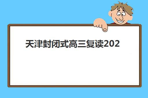 天津封闭式高三复读2025培训机构前十名如何选择？最新权威排名、择校策略与成功案例全解析