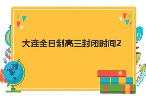 大连全日制高三封闭时间2025考试时间如何规划？最新官方日程、集训营作息与备考全攻略