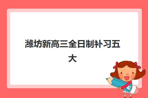 潍坊新高三全日制补习五大特色机构多维评估如何选择？2025年最新排名、评估标准与择校全指南