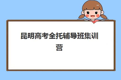 昆明高考全托辅导班集训营哪个比较好网如何查询？2025年最新权威排名与科学择校全攻略