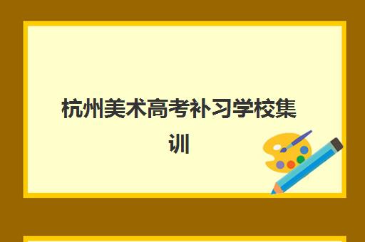 杭州美术高考补习学校集训营排名榜前十名如何查询？2025年最新权威榜单、各校特色对比与择校全指南