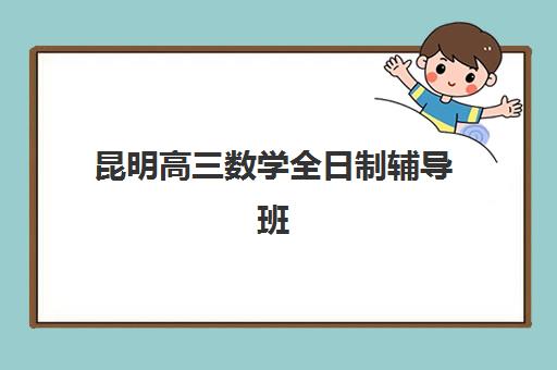 昆明高三数学全日制辅导班哪个比较好一点？2025年最新TOP5权威排名揭晓、各校特色对比与科学择校指南