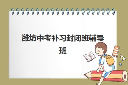 潍坊中考补习封闭班辅导班哪个比较好一点？2025年最新排名解析与科学择校指南