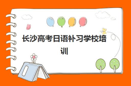 长沙高考日语补习学校培训学校排名一览表最新如何获取？2025年权威榜单、择校指南与成功案例深度解析