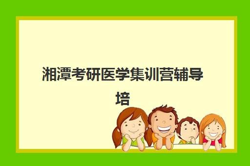 湘潭考研医学集训营辅导培训机构有哪些地方？2025年最新排名、课程特色与择校全攻略