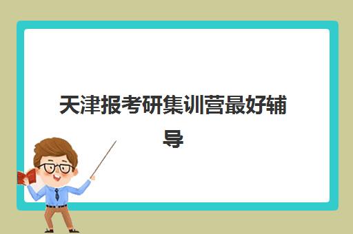 天津报考研集训营最好辅导学校排名如何选？2025年顶级机构对比与择校全攻略