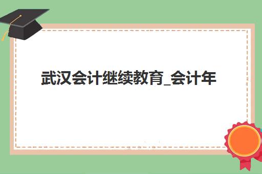 武汉会计继续教育_会计年检培训课程封闭式集训营地址电话如何查询？最新联系方式与报名指南