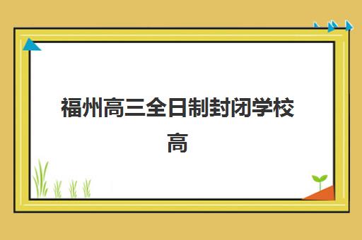 福州高三全日制封闭学校高满意度机构TOP5如何选择？2025年最新权威榜单深度解析与科学择校全攻略