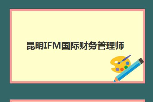 昆明IFM国际财务管理师课程信息确认时间是几点？2025年最新课程安排、报名流程与时间管理全攻略