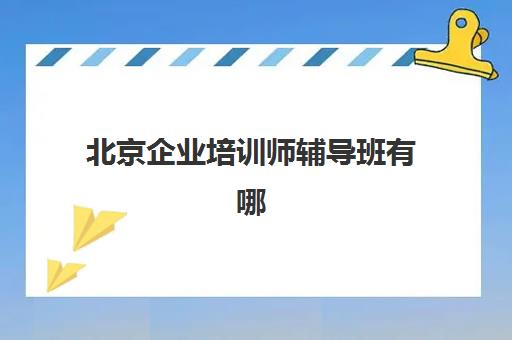 北京企业培训师辅导班有哪些机构可以报？2025年最新TOP5推荐、报名流程与择校指南全解析