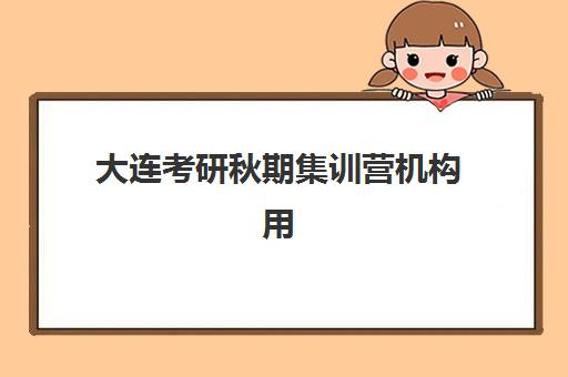 大连考研秋期集训营机构用户满意度报告如何获取？2025年最新调查数据与高性价比选择指南