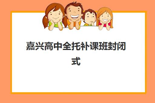 嘉兴高中全托补课班封闭式集训营地址电话如何查询？2025年最新校区分布、联系方式与择校指南全解析