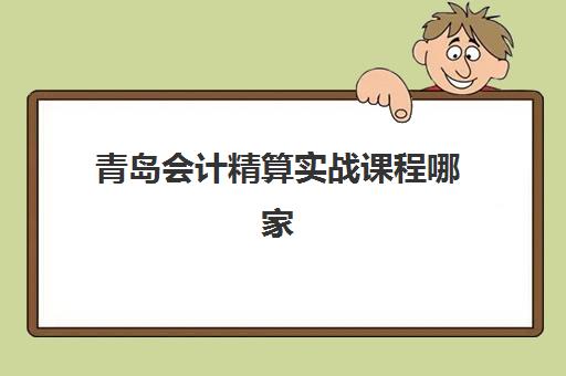 青岛会计精算实战课程哪家强？2025年十大培训学校排名与择校指南