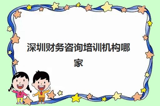 深圳财务咨询培训机构哪家口碑比较好？2025年最新排名前十、各校特色解析与科学选择全指南