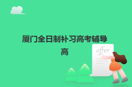厦门全日制补习高考辅导高满意度机构TOP5如何选择？2025年最新满意度排名、择校指南与成功案例深度解析