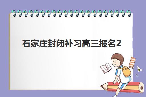 石家庄封闭补习高三报名2025报名时间表如何查询与规划？全面解析各大机构招生日程、报名流程及择校建议