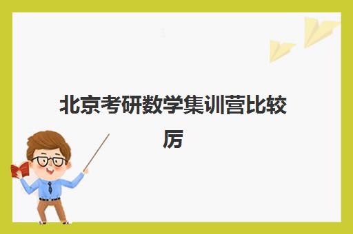北京考研数学集训营比较厉害的培训机构如何选？2025年最新口碑排名TOP10详细对比与科学择校全攻略