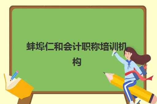 蚌埠仁和会计职称培训机构教学创新力三强如何评估？2025年创新教学模式、课程体系与实战效果深度解析