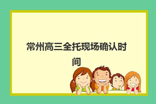 常州高三全托现场确认时间是几点？2025年各机构时间表与高效确认指南