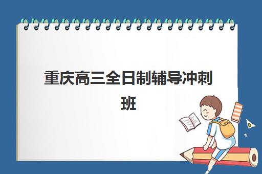 重庆高三全日制辅导冲刺班辅导机构有哪些学校可选？2025年最新权威排名、各校特色对比与择校全指南