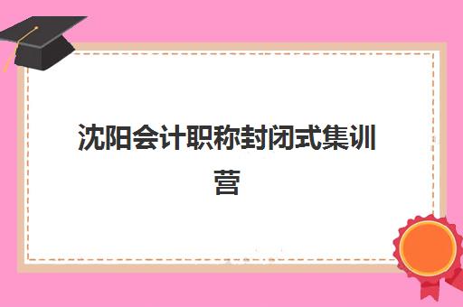 沈阳会计职称封闭式集训营有哪些机构？2023年最新权威TOP5榜单、择校指南与成功案例全解析
