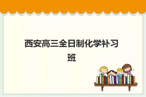 西安高三全日制化学补习班集训营哪个比较好？2025年最新排名、课程对比与择校全指南