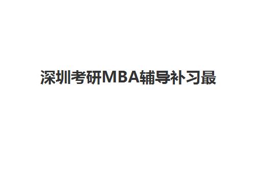 深圳考研MBA辅导补习最好辅导学校是哪个？2025年最新权威排名解析、择校技巧与成功案例全指南