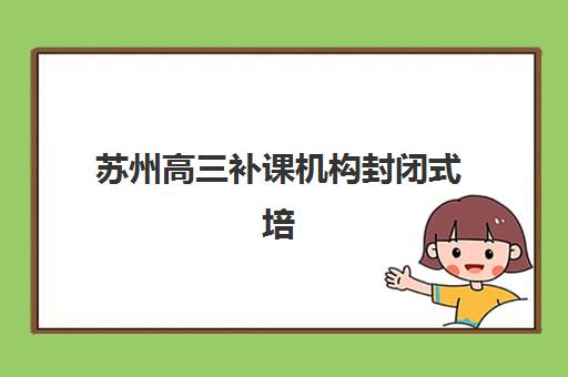 苏州高三补课机构封闭式培训机构哪个好费用多少？2025年最新费用榜单与科学择校全指南