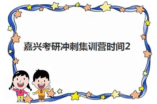 嘉兴考研冲刺集训营时间2025具体时间如何安排？最新时间表、报名节点与备考规划全解析