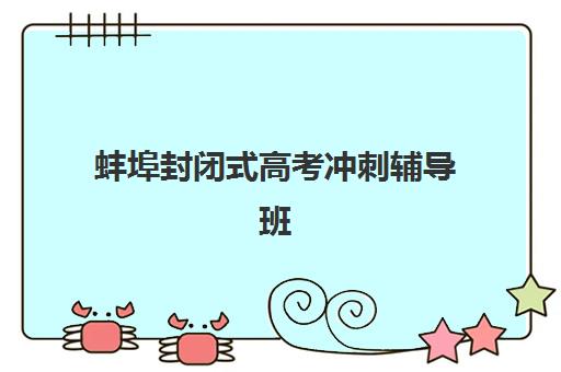 蚌埠封闭式高考冲刺辅导班机构用户满意度如何？2025年调查报告与择校指南