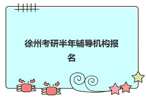 徐州考研半年辅导机构报名2025报名时间如何查询？最新权威时间表、报名流程与机构选择全指南