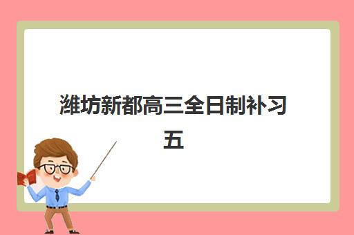 潍坊新都高三全日制补习五大特色机构多维评估如何开展？2025年最新排名、考察维度与科学择校指南