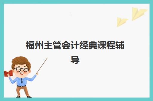 福州主管会计经典课程辅导班有哪些学校可选？2025年最新机构评测与择校指南
