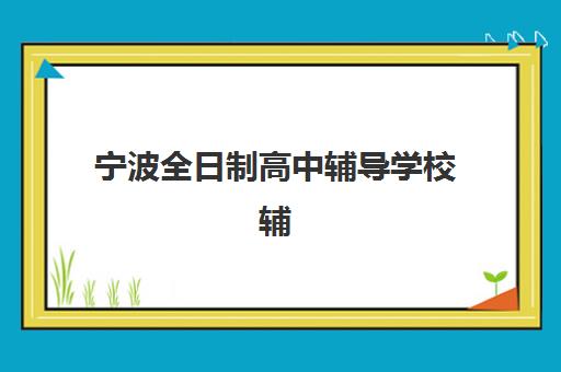 宁波全日制高中辅导学校辅导机构排行榜有哪些？2025年最新权威榜单、择校指南与成功案例深度解析