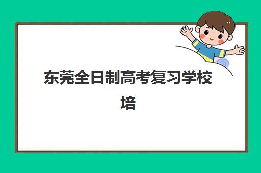 东莞全日制高考复习学校培训班哪个比较好？2025年最新TOP5权威评测、各校特色解析与科学择校指南