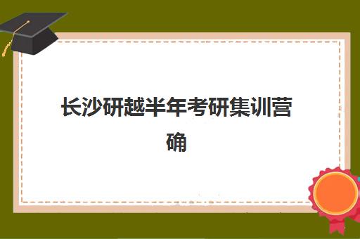 长沙研越半年考研集训营确认现场确认时间安排如何查询？2025年最新时间表、操作流程与备考指南全解析